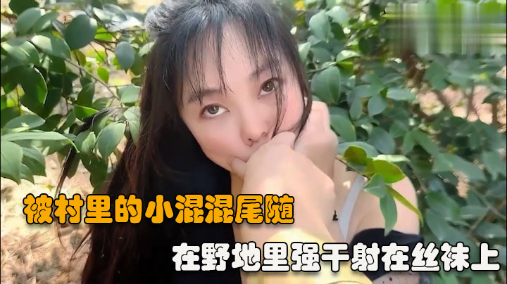 户外强操被村里的小混混尾随扑到在野地里强干射在丝袜上vlog出品